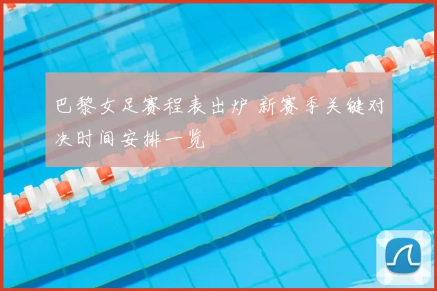 巴黎女足赛程表出炉 新赛季关键对决时间安排一览