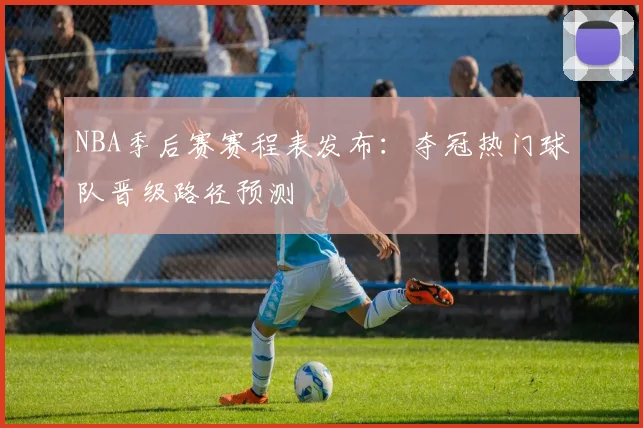 NBA季后赛赛程表发布：夺冠热门球队晋级路径预测