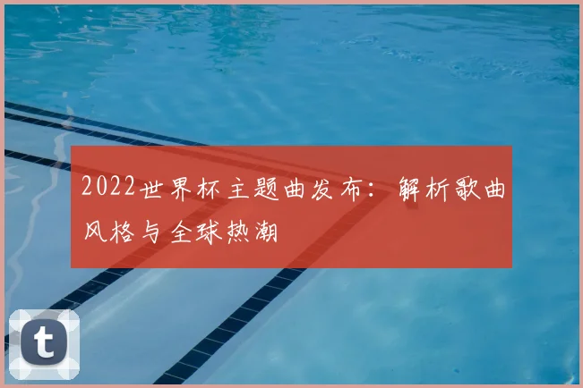2022世界杯主题曲发布：解析歌曲风格与全球热潮