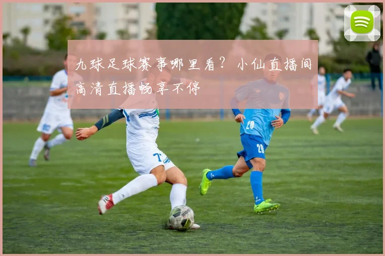 九球足球赛事哪里看？小仙直播间高清直播畅享不停