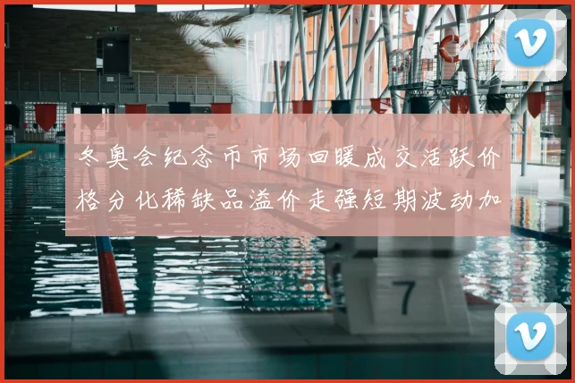 冬奥会纪念币市场回暖成交活跃价格分化稀缺品溢价走强短期波动加大