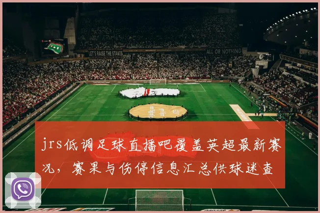 jrs低调足球直播吧覆盖英超最新赛况，赛果与伤停信息汇总供球迷查询