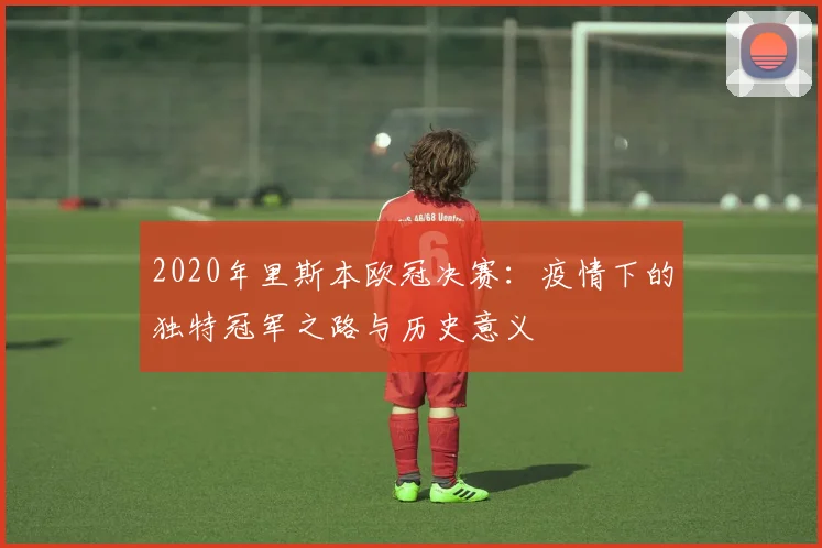 2020年里斯本欧冠决赛：疫情下的独特冠军之路与历史意义
