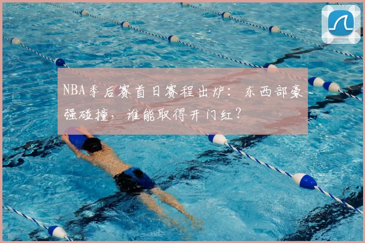 NBA季后赛首日赛程出炉：东西部豪强碰撞，谁能取得开门红？
