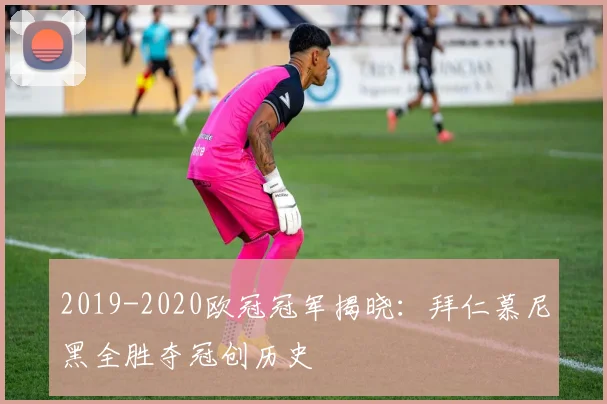 2019-2020欧冠冠军揭晓：拜仁慕尼黑全胜夺冠创历史