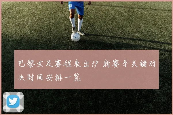 巴黎女足赛程表出炉 新赛季关键对决时间安排一览