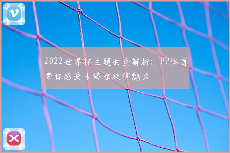 2022世界杯主题曲全解析：PP体育带你感受卡塔尔旋律魅力