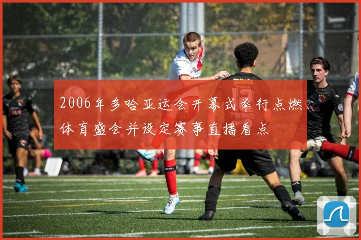 2006年多哈亚运会开幕式举行点燃体育盛会并设定赛事直播看点