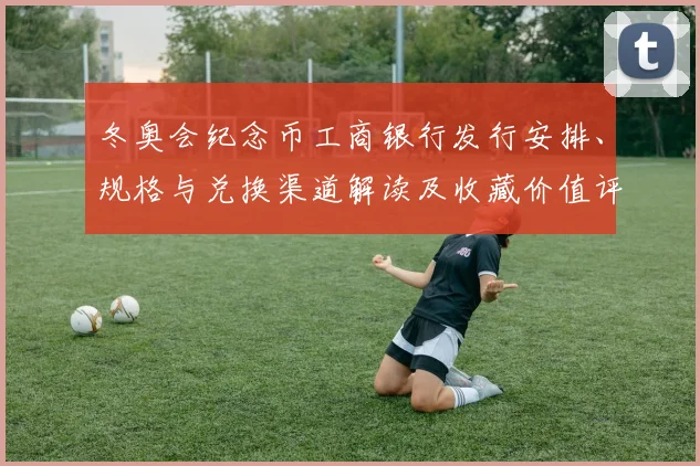 冬奥会纪念币工商银行发行安排、规格与兑换渠道解读及收藏价值评估