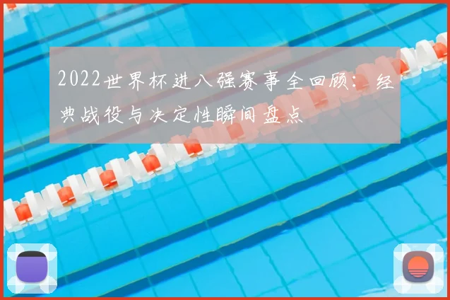 2022世界杯进八强赛事全回顾：经典战役与决定性瞬间盘点
