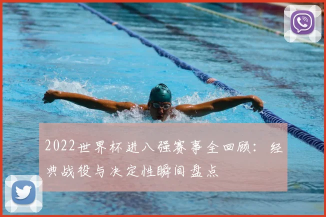 2022世界杯进八强赛事全回顾：经典战役与决定性瞬间盘点