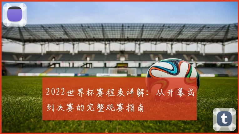 2022世界杯赛程表详解:从开幕式到决赛的完整观赛指南